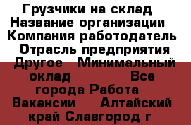 Грузчики на склад › Название организации ­ Компания-работодатель › Отрасль предприятия ­ Другое › Минимальный оклад ­ 25 000 - Все города Работа » Вакансии   . Алтайский край,Славгород г.